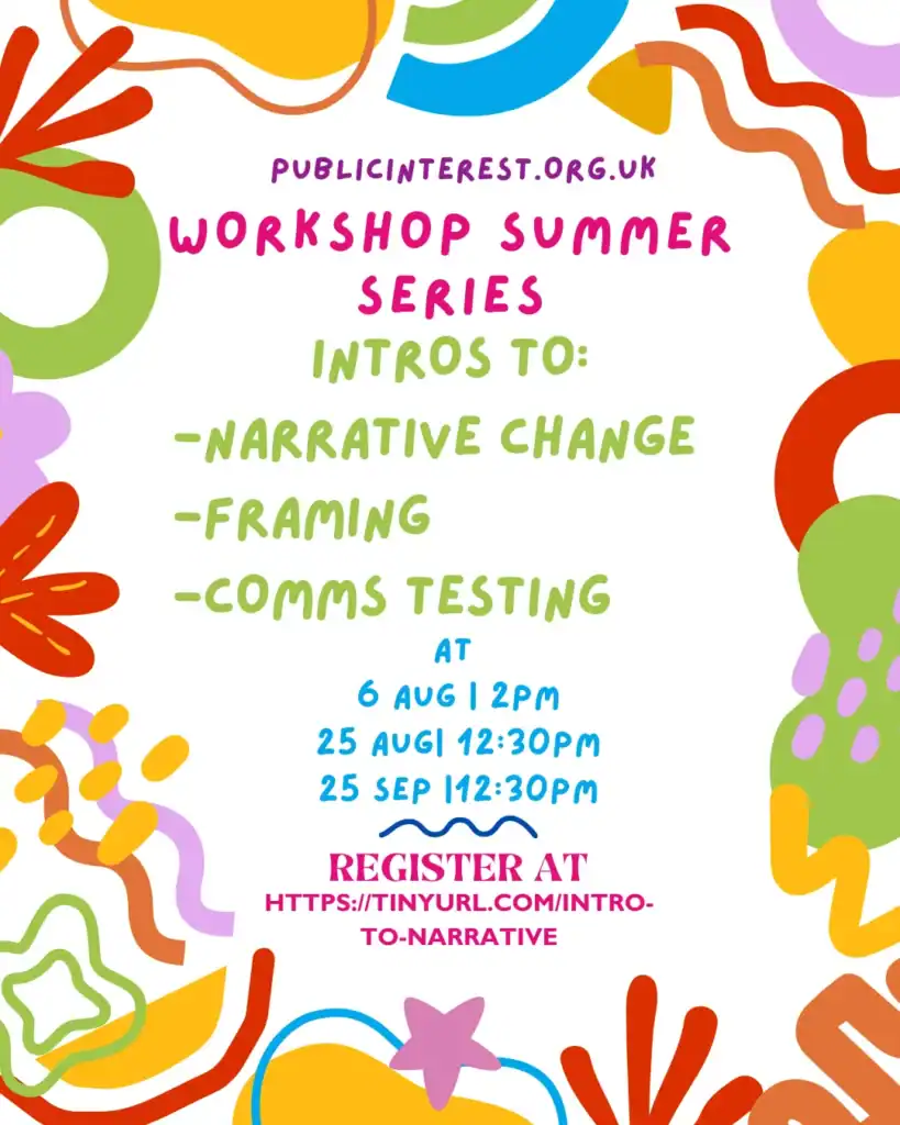 Workshop Series:
Narrative Change - 6th August 2pm
Framing - 25th August 12:30pm
Comms Testing - 25th September 12:3-pm